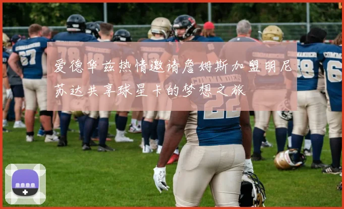 爱德华兹热情邀请詹姆斯加盟明尼苏达共享球星卡的梦想之旅